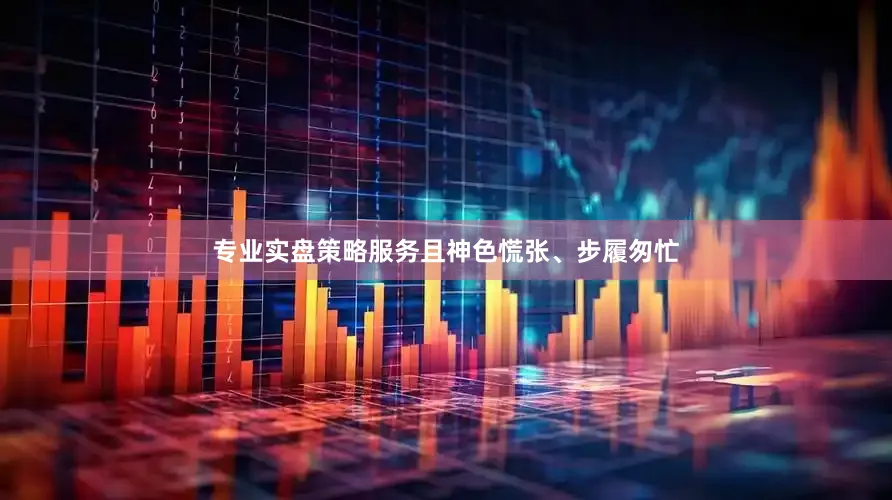 专业实盘策略服务且神色慌张、步履匆忙