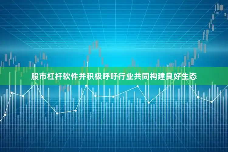 股市杠杆软件并积极呼吁行业共同构建良好生态