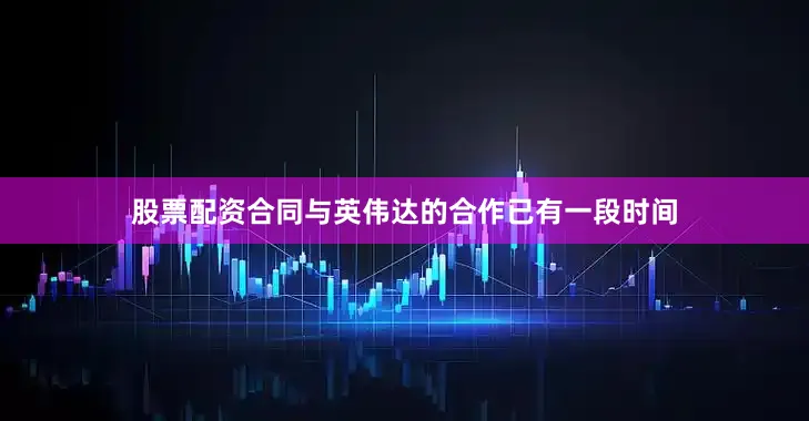 股票配资合同与英伟达的合作已有一段时间