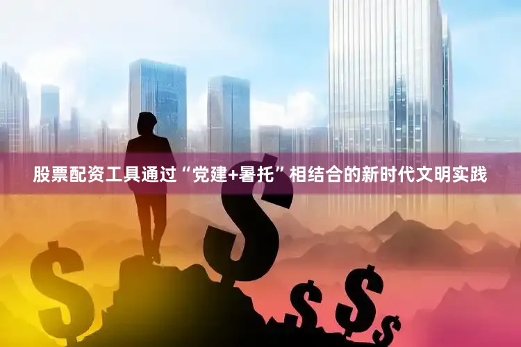 股票配资工具通过“党建+暑托”相结合的新时代文明实践