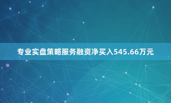 专业实盘策略服务融资净买入545.66万元