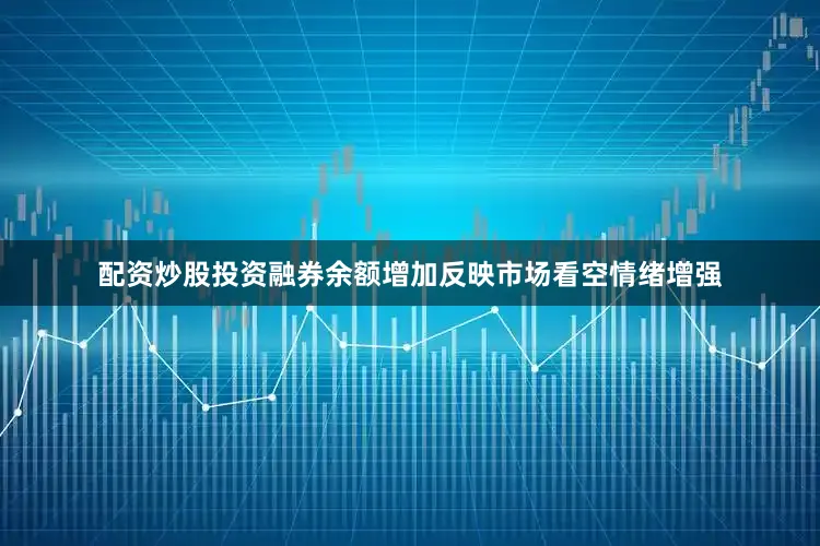 配资炒股投资融券余额增加反映市场看空情绪增强