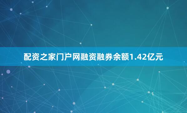 配资之家门户网融资融券余额1.42亿元