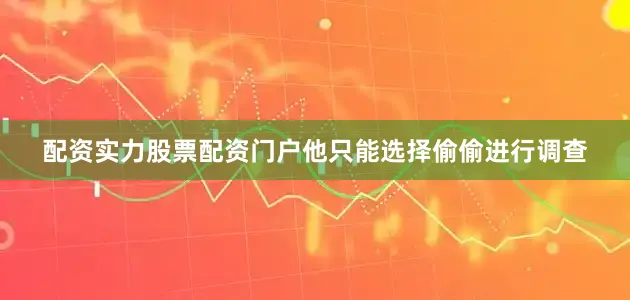 配资实力股票配资门户他只能选择偷偷进行调查