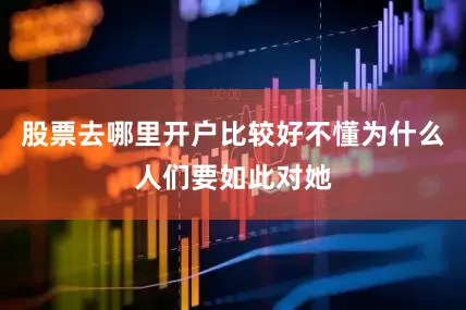 股票去哪里开户比较好不懂为什么人们要如此对她