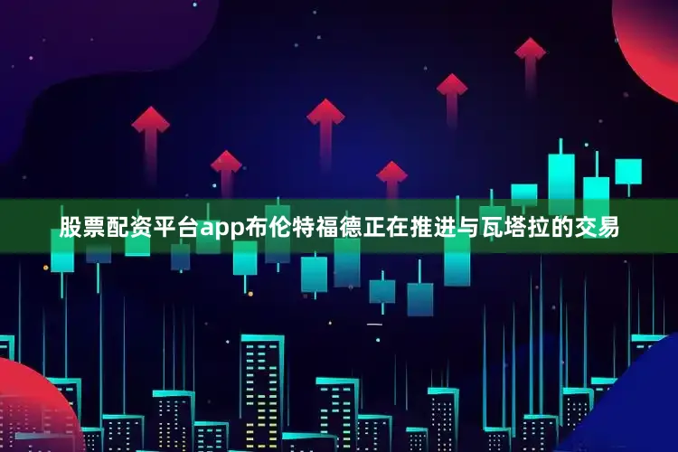 股票配资平台app布伦特福德正在推进与瓦塔拉的交易