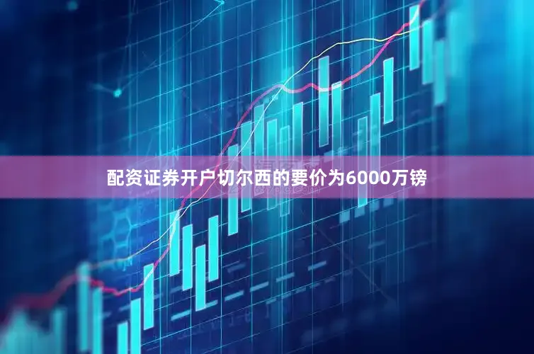 配资证券开户切尔西的要价为6000万镑