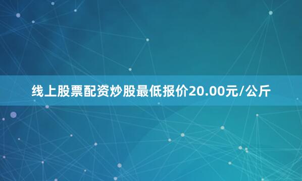 线上股票配资炒股最低报价20.00元/公斤