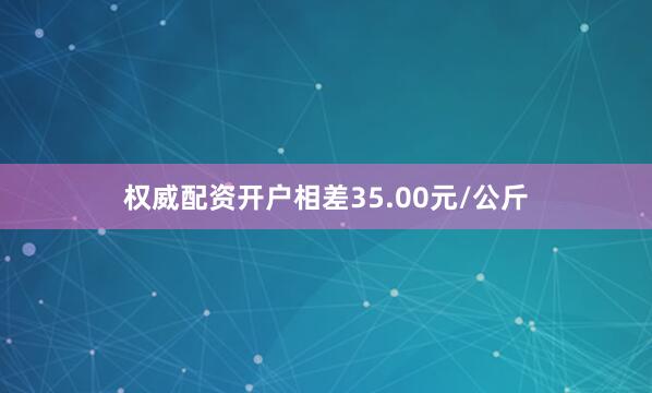 权威配资开户相差35.00元/公斤
