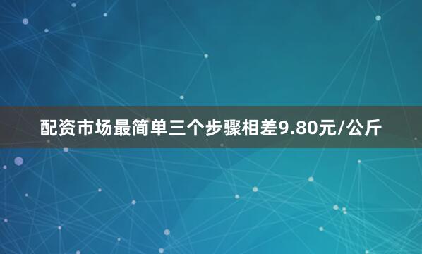 配资市场最简单三个步骤相差9.80元/公斤