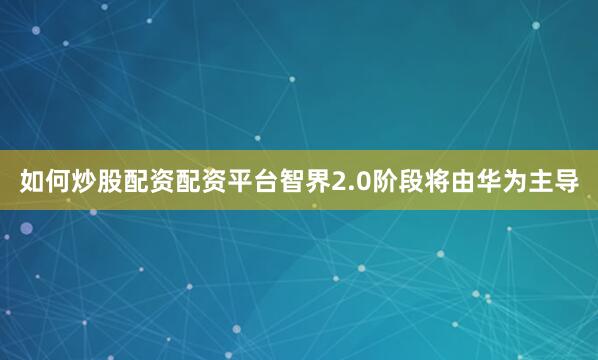 如何炒股配资配资平台智界2.0阶段将由华为主导