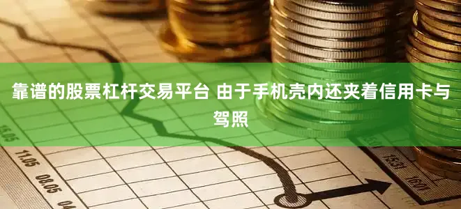 靠谱的股票杠杆交易平台 由于手机壳内还夹着信用卡与驾照