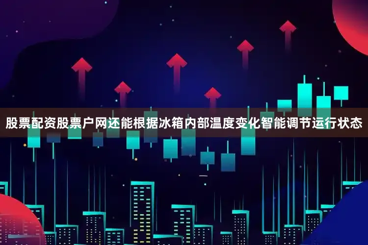 股票配资股票户网还能根据冰箱内部温度变化智能调节运行状态