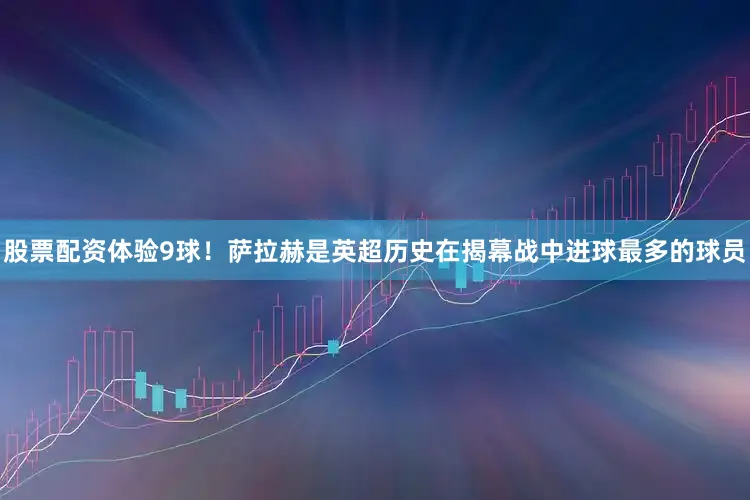 股票配资体验9球！萨拉赫是英超历史在揭幕战中进球最多的球员
