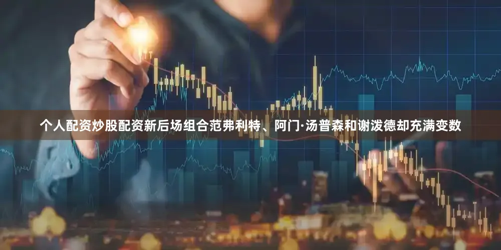 个人配资炒股配资新后场组合范弗利特、阿门·汤普森和谢泼德却充满变数