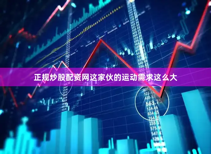 正规炒股配资网这家伙的运动需求这么大