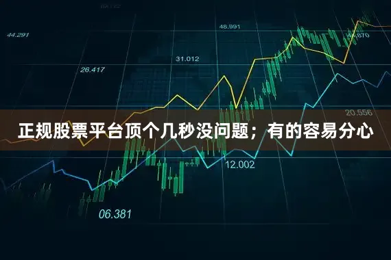 正规股票平台顶个几秒没问题；有的容易分心