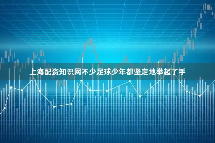 上海配资知识网不少足球少年都坚定地举起了手