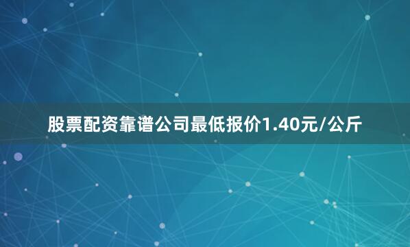 股票配资靠谱公司最低报价1.40元/公斤