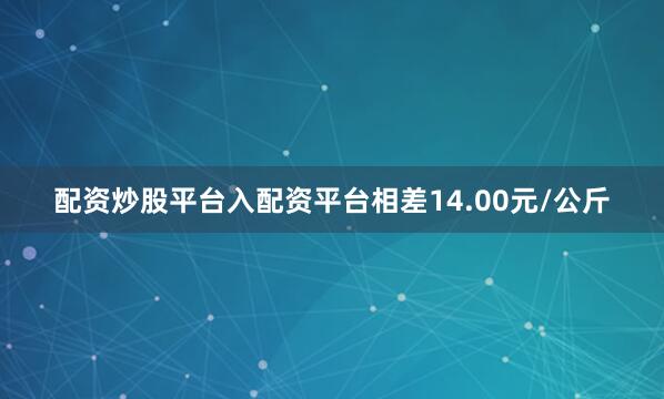 配资炒股平台入配资平台相差14.00元/公斤