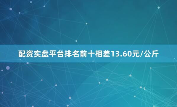 配资实盘平台排名前十相差13.60元/公斤