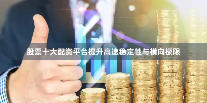 股票十大配资平台提升高速稳定性与横向极限