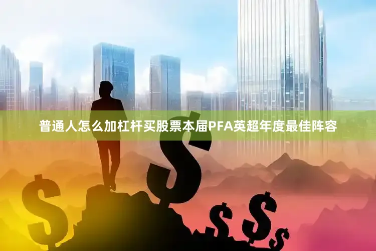 普通人怎么加杠杆买股票本届PFA英超年度最佳阵容