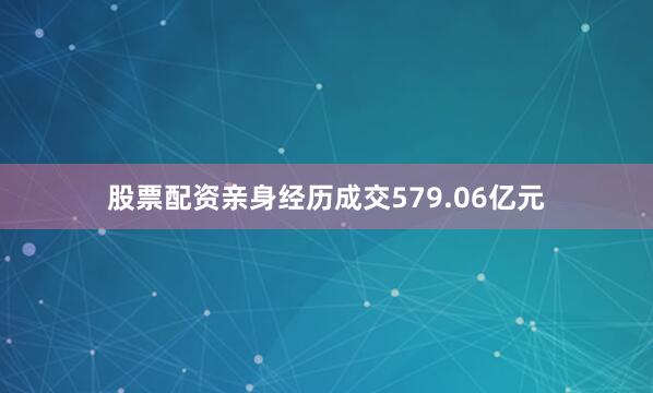 股票配资亲身经历成交579.06亿元