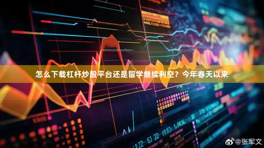 怎么下载杠杆炒股平台还是留学继续利空？今年春天以来