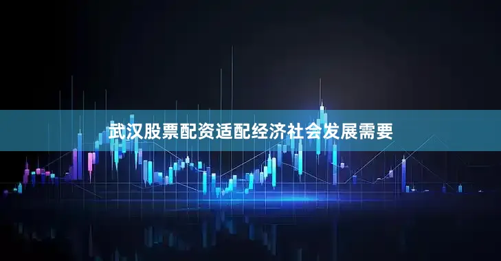 武汉股票配资适配经济社会发展需要