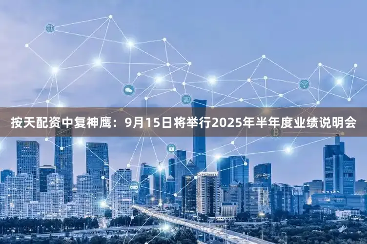 按天配资中复神鹰：9月15日将举行2025年半年度业绩说明会