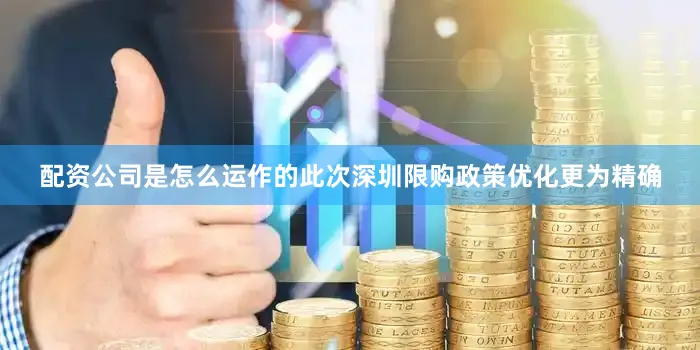 配资公司是怎么运作的此次深圳限购政策优化更为精确