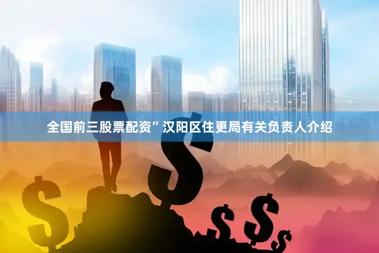 全国前三股票配资”汉阳区住更局有关负责人介绍