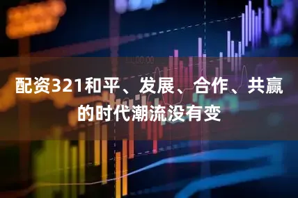 配资321和平、发展、合作、共赢的时代潮流没有变