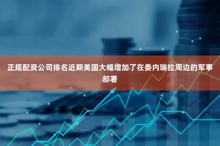 正规配资公司排名近期美国大幅增加了在委内瑞拉周边的军事部署