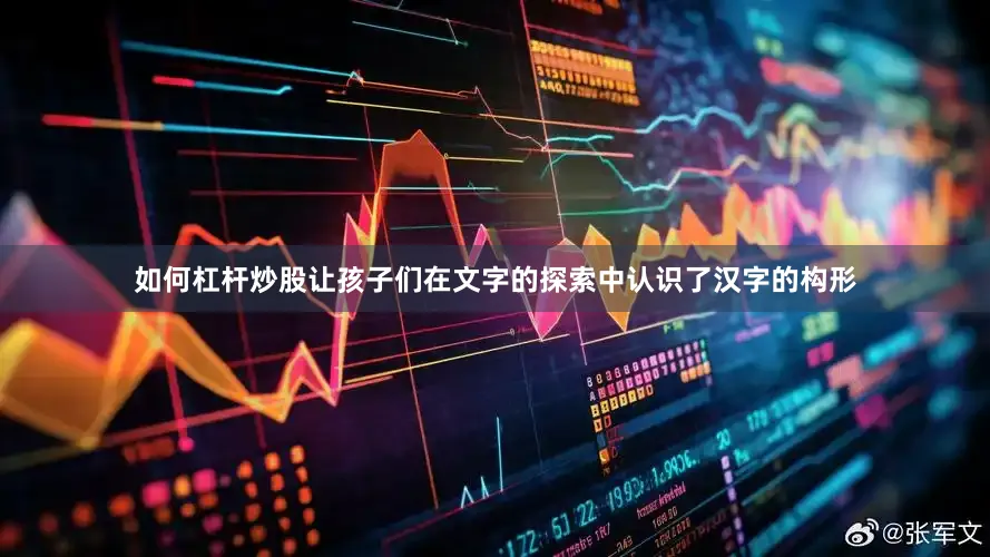 如何杠杆炒股让孩子们在文字的探索中认识了汉字的构形