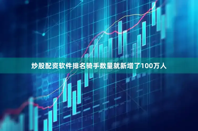炒股配资软件排名骑手数量就新增了100万人