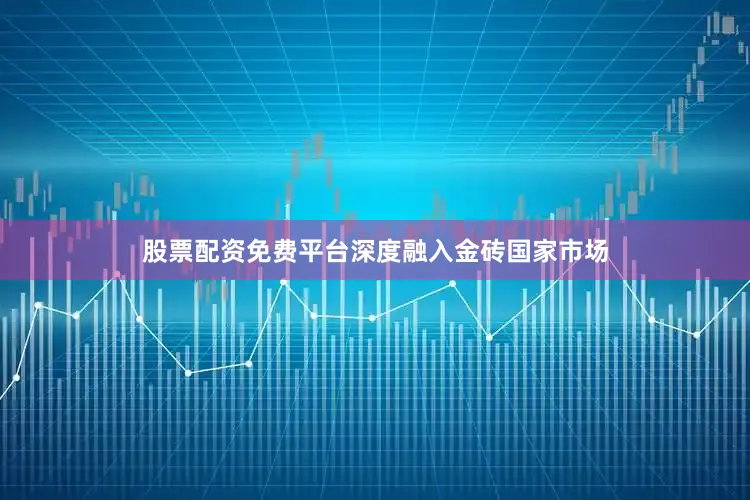 股票配资免费平台深度融入金砖国家市场