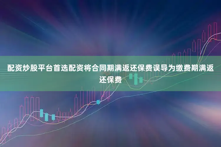 配资炒股平台首选配资将合同期满返还保费误导为缴费期满返还保费