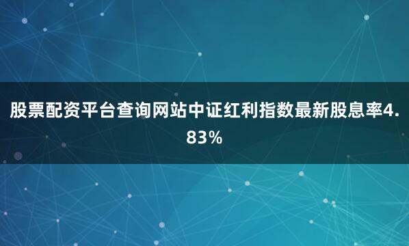 股票配资平台查询网站中证红利指数最新股息率4.83%