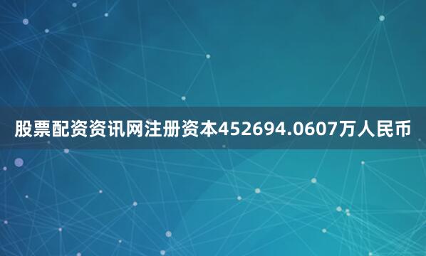 股票配资资讯网注册资本452694.0607万人民币