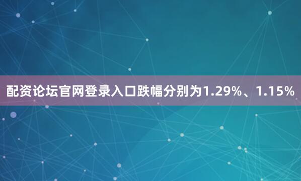 配资论坛官网登录入口跌幅分别为1.29%、1.15%