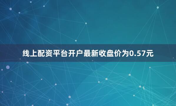 线上配资平台开户最新收盘价为0.57元
