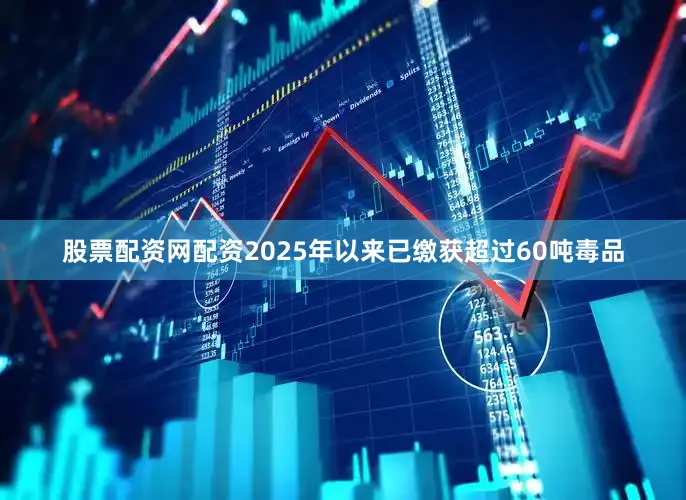 股票配资网配资2025年以来已缴获超过60吨毒品