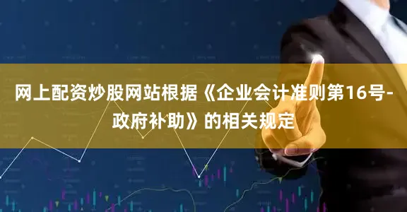 网上配资炒股网站根据《企业会计准则第16号-政府补助》的相关规定