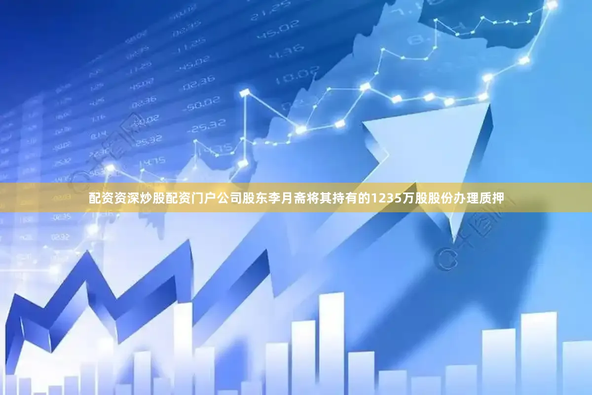 配资资深炒股配资门户公司股东李月斋将其持有的1235万股股份办理质押