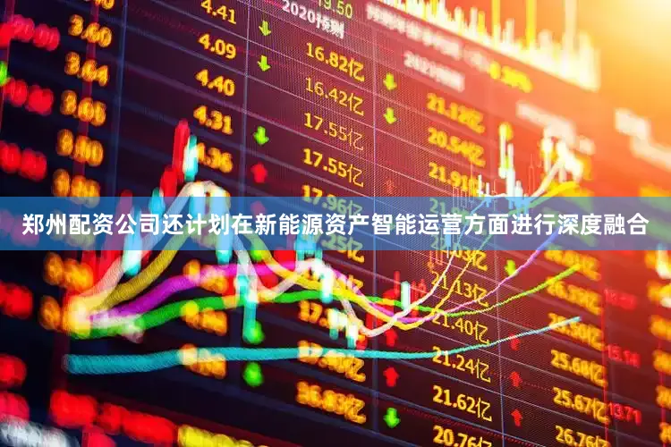 郑州配资公司还计划在新能源资产智能运营方面进行深度融合