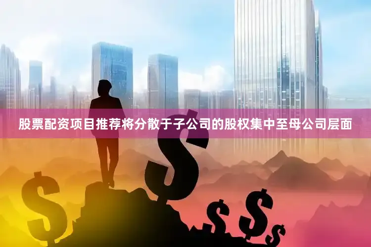 股票配资项目推荐将分散于子公司的股权集中至母公司层面