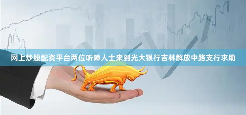 网上炒股配资平台两位听障人士来到光大银行吉林解放中路支行求助