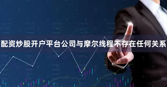 配资炒股开户平台公司与摩尔线程不存在任何关系